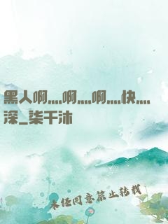 黑人啊灬啊灬啊灬快灬深