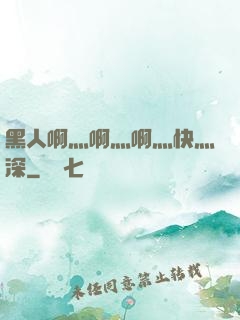 黑人啊灬啊灬啊灬快灬深