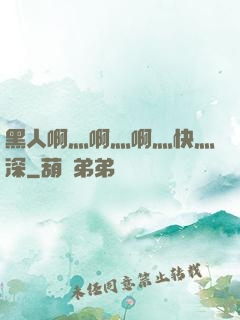黑人啊灬啊灬啊灬快灬深
