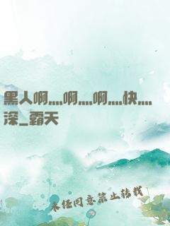 黑人啊灬啊灬啊灬快灬深