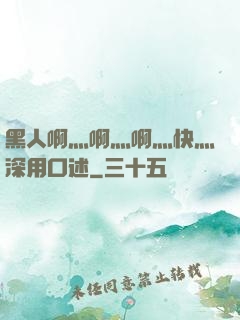 黑人啊灬啊灬啊灬快灬深用口述