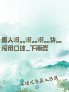 黑人啊灬啊灬啊灬快灬深用口述