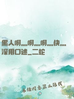黑人啊灬啊灬啊灬快灬深用口述