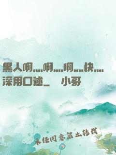 黑人啊灬啊灬啊灬快灬深用口述