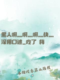 黑人啊灬啊灬啊灬快灬深用口述