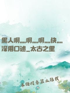 黑人啊灬啊灬啊灬快灬深用口述