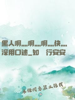 黑人啊灬啊灬啊灬快灬深用口述