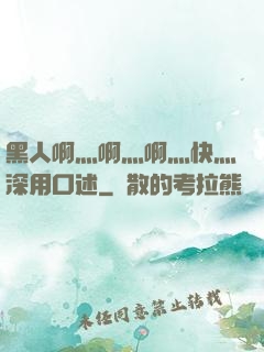 黑人啊灬啊灬啊灬快灬深用口述