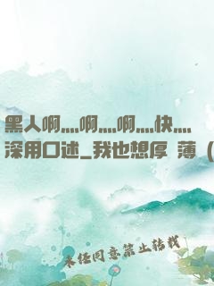 黑人啊灬啊灬啊灬快灬深用口述