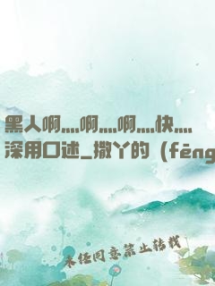黑人啊灬啊灬啊灬快灬深用口述