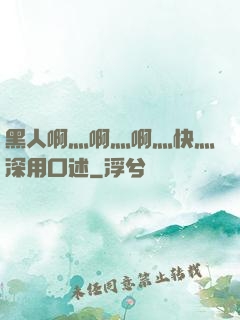 黑人啊灬啊灬啊灬快灬深用口述