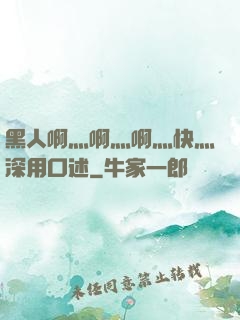 黑人啊灬啊灬啊灬快灬深用口述