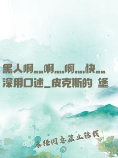 黑人啊灬啊灬啊灬快灬深用口述