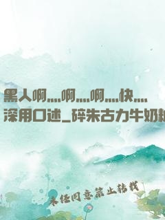 黑人啊灬啊灬啊灬快灬深用口述