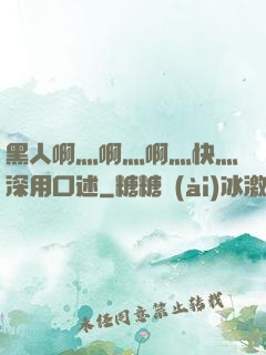 黑人啊灬啊灬啊灬快灬深用口述