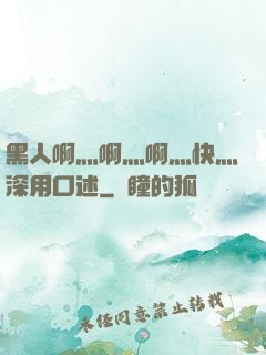 黑人啊灬啊灬啊灬快灬深用口述