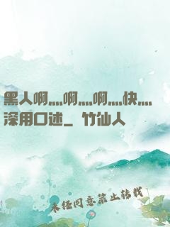 黑人啊灬啊灬啊灬快灬深用口述