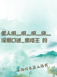 黑人啊灬啊灬啊灬快灬深用口述