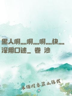 黑人啊灬啊灬啊灬快灬深用口述